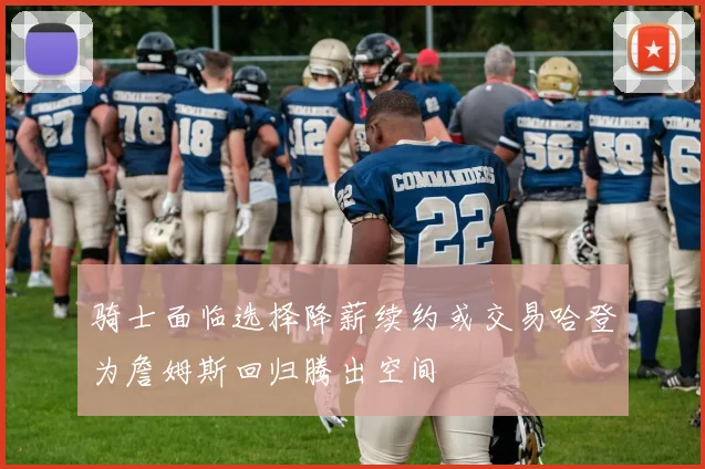 骑士面临选择降薪续约或交易哈登为詹姆斯回归腾出空间