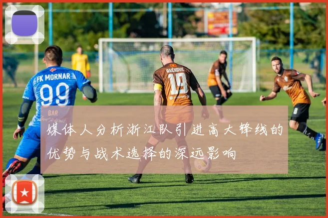 媒体人分析浙江队引进高大锋线的优势与战术选择的深远影响