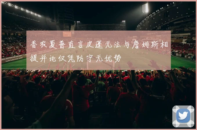 香农夏普直言皮蓬无法与詹姆斯相提并论仅凭防守无优势