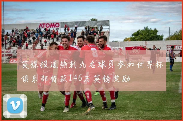 英媒报道热刺九名球员参加世界杯俱乐部将获146万英镑奖励