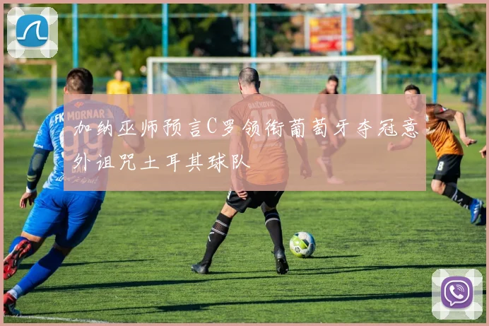 加纳巫师预言C罗领衔葡萄牙夺冠意外诅咒土耳其球队