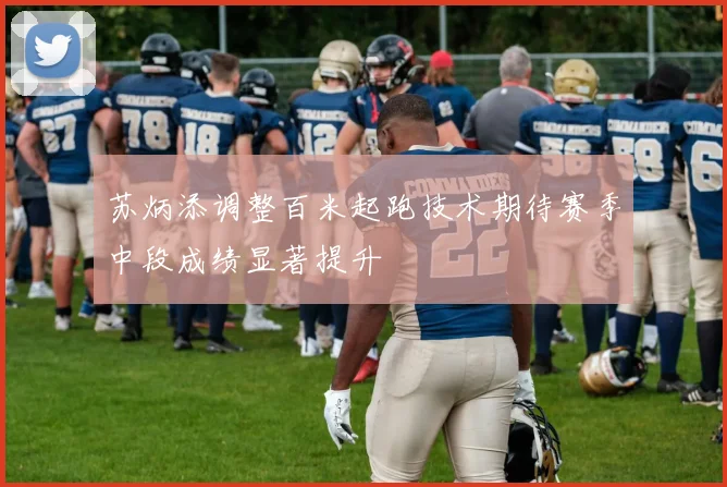 苏炳添调整百米起跑技术期待赛季中段成绩显著提升