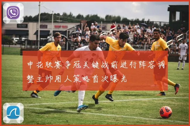 申花联赛争冠关键战前进行阵容调整主帅用人策略首次曝光