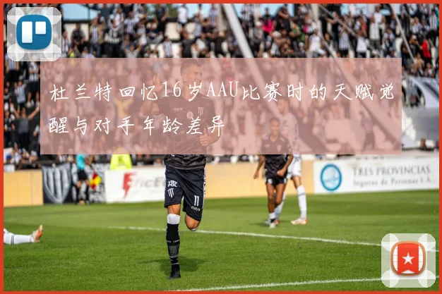 杜兰特回忆16岁AAU比赛时的天赋觉醒与对手年龄差异