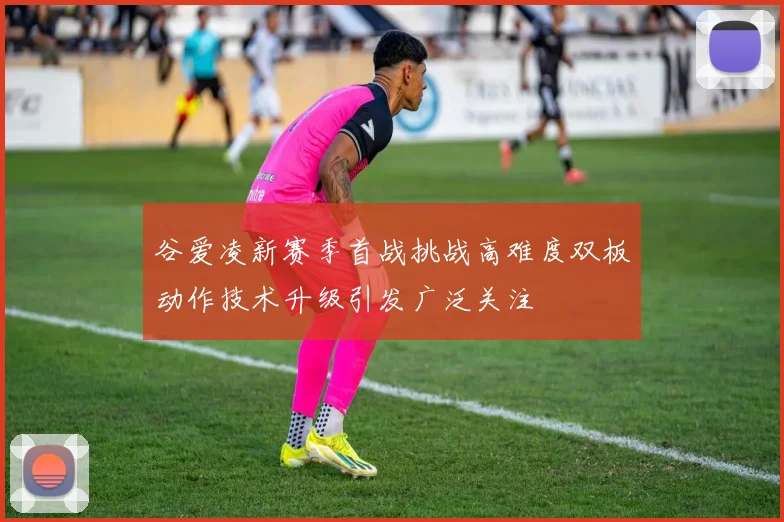 谷爱凌新赛季首战挑战高难度双板动作技术升级引发广泛关注